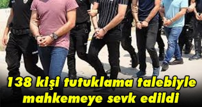 138 kişi tutuklama talebiyle mahkemeye sevk edildi