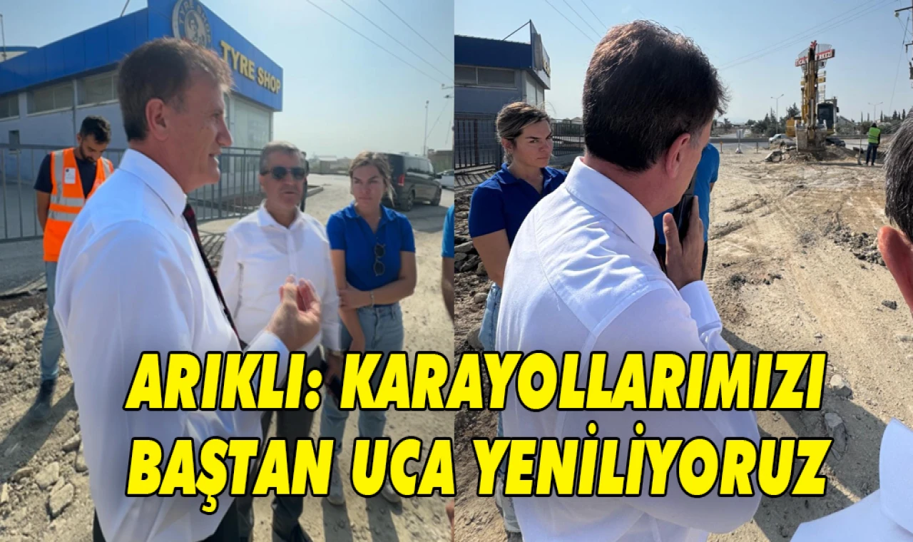ARIKLI: KARAYOLLARIMIZI BAŞTAN UCA YENİLİYORUZ