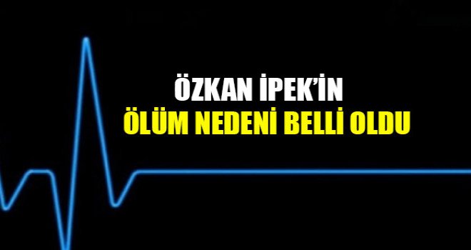 46 yaşındaki İpek'in ölüm nedeni belli oldu