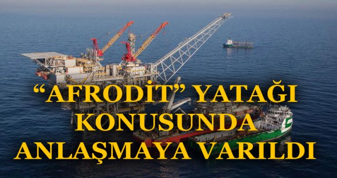 “AFRODİT” YATAĞI KONUSUNDA ANLAŞMAYA VARILDI