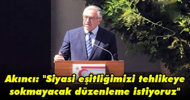 Akıncı: Siyasi eşitliğimizi tehlikeye sokmayacak düzenleme istiyoruz