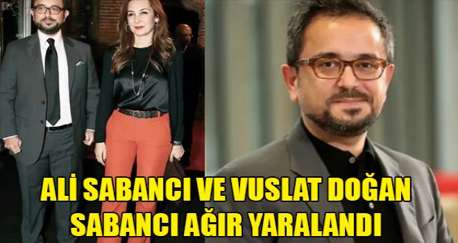 Ali Sabancı ve Vuslat Doğan Sabancı ağır yaralandı