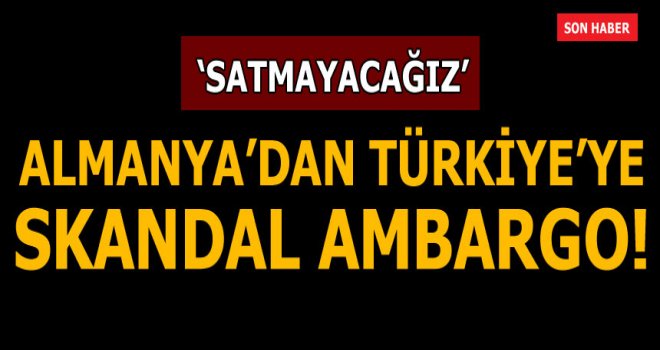 Almanya'dan Türkiye'ye skandal ambargo! 'Satmayacağız...'