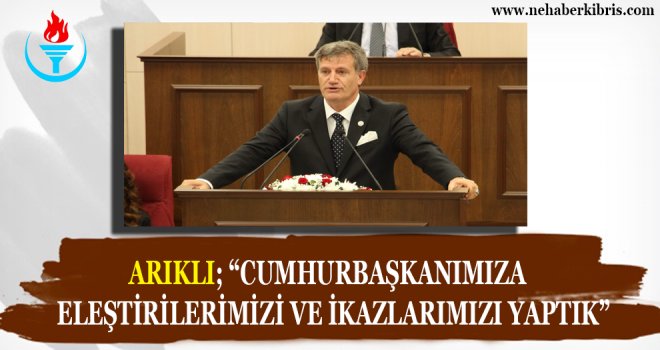 ARIKLI;  CUMHURBAŞKANIMIZA ELEŞTİRİLERİMİZİ VE İKAZLARIMIZI YAPTIK