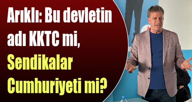 Arıklı: Bu devletin adı KKTC mi, Sendikalar Cumhuriyeti mi?