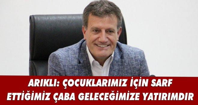 ARIKLI: ÇOCUKLARIMIZ İÇİN SARF ETTİĞİMİZ ÇABA GELECEĞİMİZE YATIRIMDIR