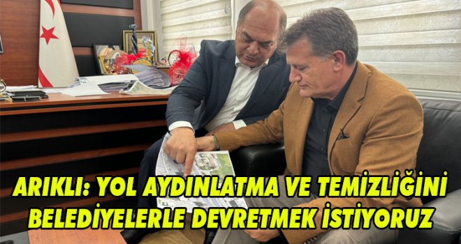 ARIKLI: YOL AYDINLATMA VE TEMİZLİĞİNİ BELEDİYELERLE DEVRETMEK İSTİYORUZ