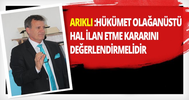 ARIKLI:HÜKÜMET OLAĞANÜSTÜ HAL İLAN ETME KARARINI DEĞERLENDİRMELİDİR