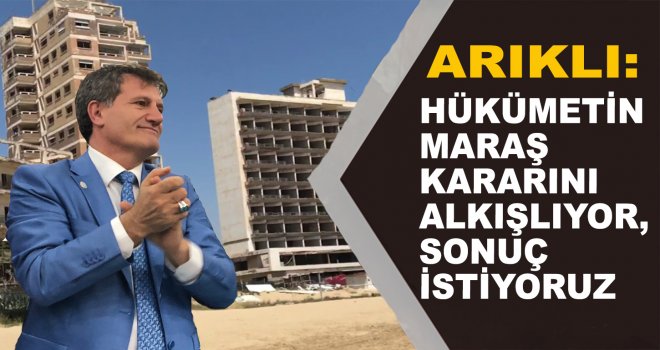 ARIKLI:HÜKÜMETİN MARAŞ KARARINI ALKIŞLIYOR, SONUÇ İSTİYORUZ