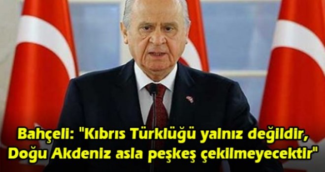 Bahçeli: "Kıbrıs Türklüğü yalnız değildir, Doğu Akdeniz asla peşkeş çekilmeyecektir"