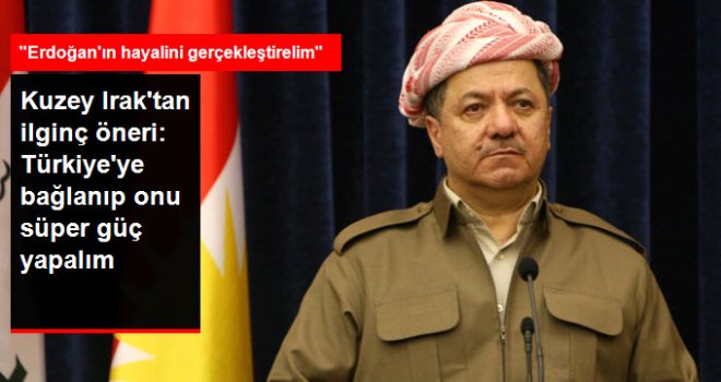 Barzani Cephesinden İlginç Öneri Türkiye'ye bağlanalım ve Türkiye'yi Süper Güç Yapalım