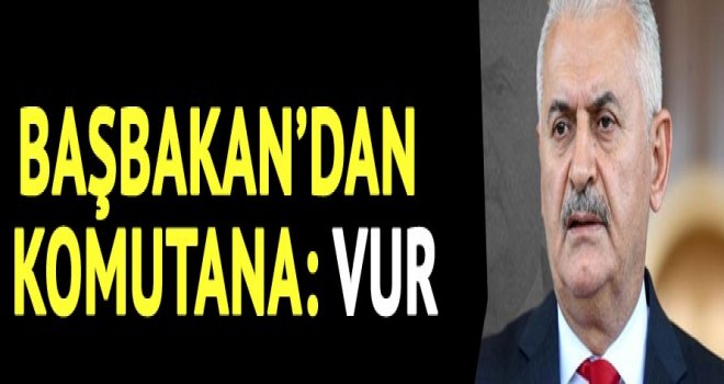 Başbakan'dan komutana Vur Talimatı