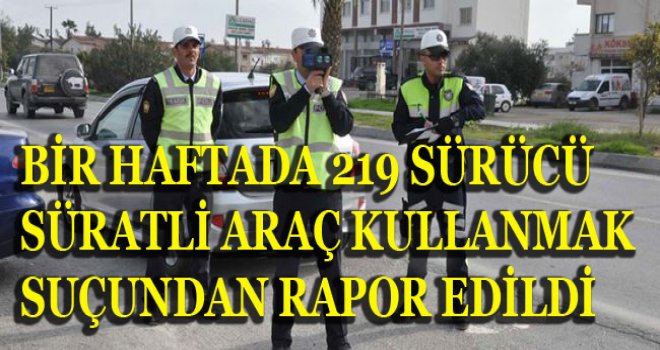 BİR HAFTADA 219 SÜRÜCÜ SÜRATLİ ARAÇ KULLANMAK SUÇUNDAN RAPOR EDİLDİ