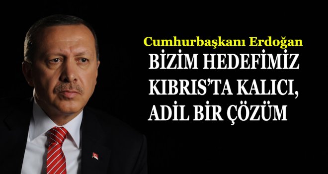 BİZİM HEDEFİMİZ KIBRIS’TA KALICI, ADİL BİR ÇÖZÜM