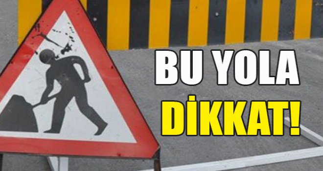 Bu yolu kullanacak olan sürücüler dikkat!