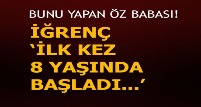 Bunu yapan öz babası! Her şeyi anlattı