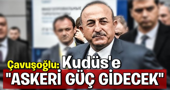 Çavuşoğlu: Kudüs'e askeri güç gidecek..!