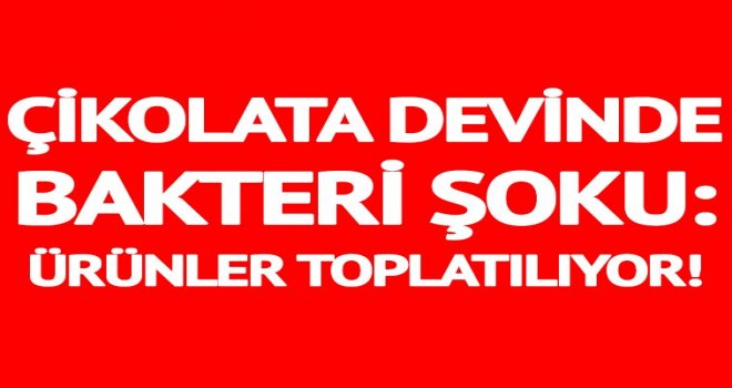 Çikolata devinde bakteri şoku! Ürünler toplatılıyor... 