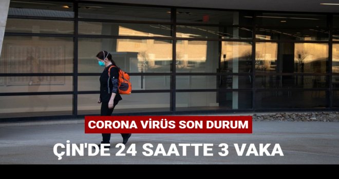 Corona virüs son durum: Çin 24 saatte 3 yeni vaka duyurdu