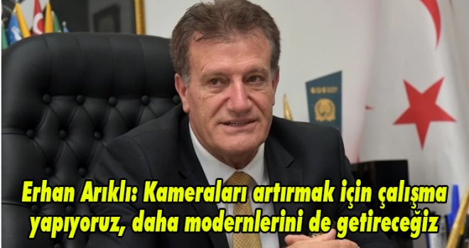 Erhan Arıklı: Kameraları artırmak için çalışma yapıyoruz, daha modernlerini de getireceğiz