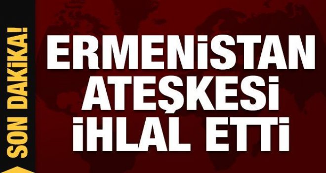 Ermenistan ateşkesi ihlal etti