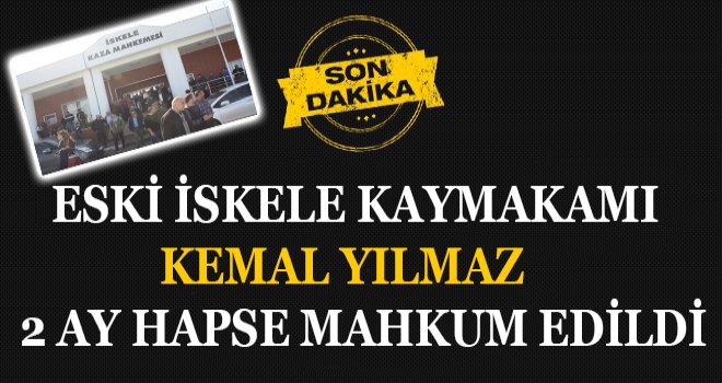 ESKİ İSKELE KAYMAKAMI KEMAL YILMAZ 2 AY HAPSE MAHKUM EDİLDİ