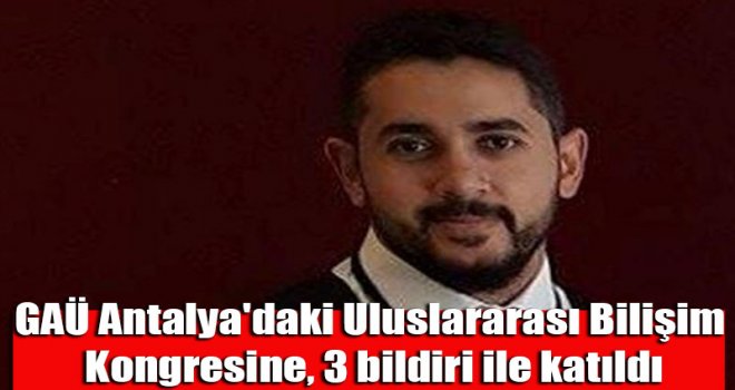 GAÜ Antalya'daki Uluslararası Bilişim Kongresine, 3 bildiri ile katıldı