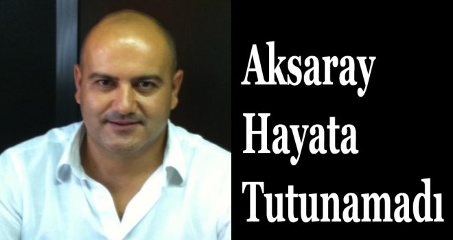 HASAN AKSARAY YAŞAM MÜCADELESİNİ KAYBETTİ