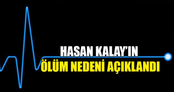 Hasan Kalay’ın ölüm nedeni açıklandı