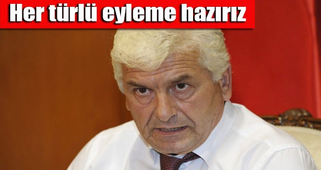 Her türlü eyleme hazırız