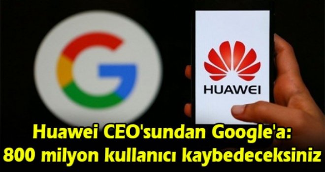 Huawei CEO'sundan Google'a: 800 milyon kullanıcı kaybedeceksiniz