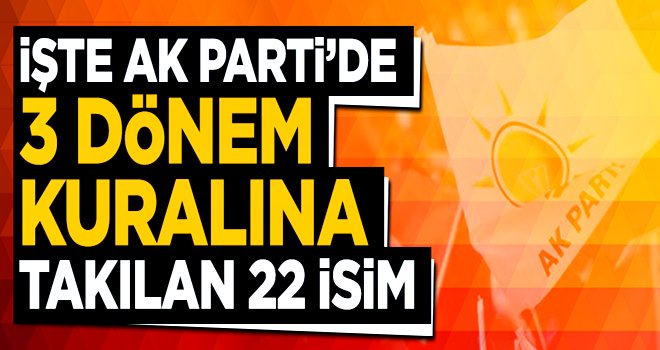 İşte AK Parti'de 3 dönem kuralına takılan isimler.