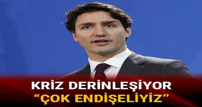 Kanada Başbakanı Trudeau: Çok endişeliyiz