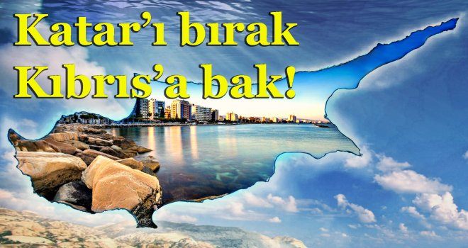 Katar’ı bırak Kıbrıs’a bak!