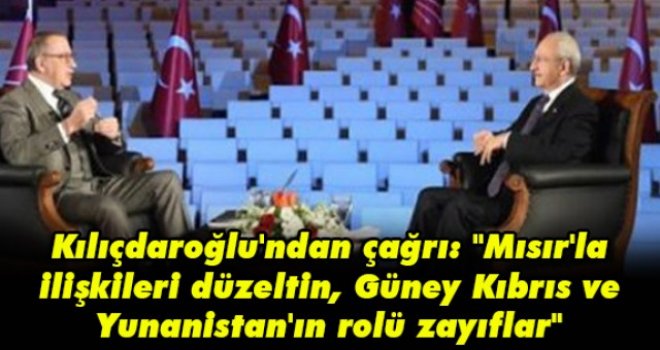 Kılıçdaroğlu'ndan çağrı: Mısır'la ilişkileri düzeltin, Güney Kıbrıs ve Yunanistan'ın rolü zayıflar