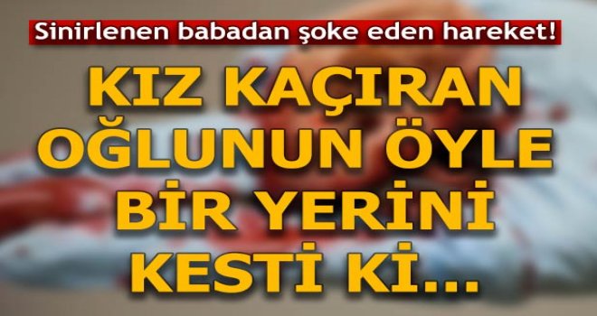 "Kız kaçırdı" diye oğlunun
