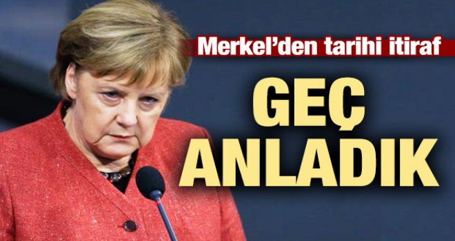 Merkel'den tarihi itiraf: Geç anladık