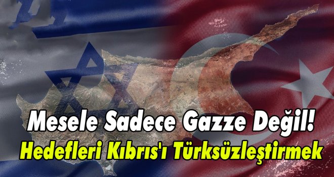Mesele Sadece Gazze Değil! Hedefleri Kıbrıs'ı Türksüzleştirmek