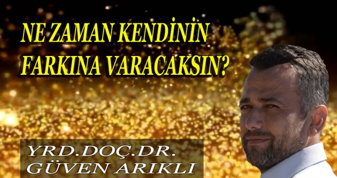 NE ZAMAN KENDİNİN FARKINA VARACAKSIN?