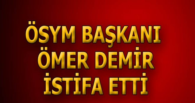 ÖSYM Başkanı Ömer Demir istifa etti!