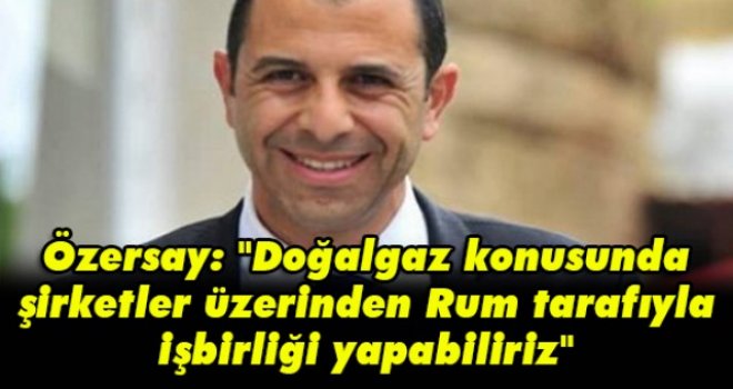 Özersay: Doğalgaz konusunda şirketler üzerinden Rum tarafıyla işbirliği yapabiliriz