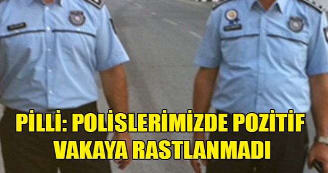 Pilli: Polislerimizde pozitif vakaya rastlanmadı