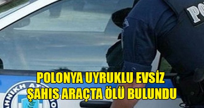 Polonya uyruklu evsiz şahıs araçta ölü bulundu