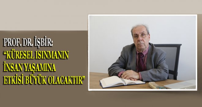 PROF. DR. İŞBİR “KÜRESEL ISINMANIN İNSAN YAŞAMINA ETKİSİ BÜYÜK OLACAKTIR” 