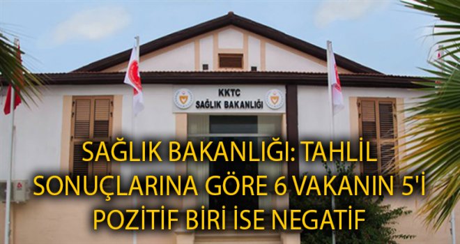 SAĞLIK BAKANLIĞI: TAHLİL SONUÇLARINA GÖRE 6 VAKANIN 5'İ POZİTİF BİRİ İSE NEGATİF