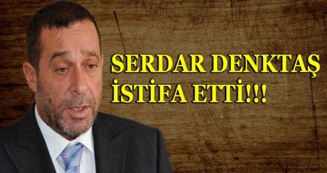 SERDAR DENKTAŞ İSTİFA ETTİ