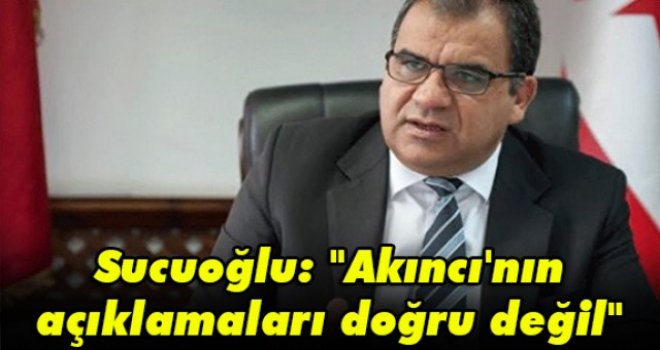 Sucuoğlu: Akıncı'nın açıklamaları doğru değil