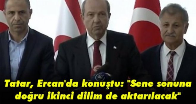 Tatar, Ercan'da konuştu: Sene sonuna doğru ikinci dilim de aktarılacak