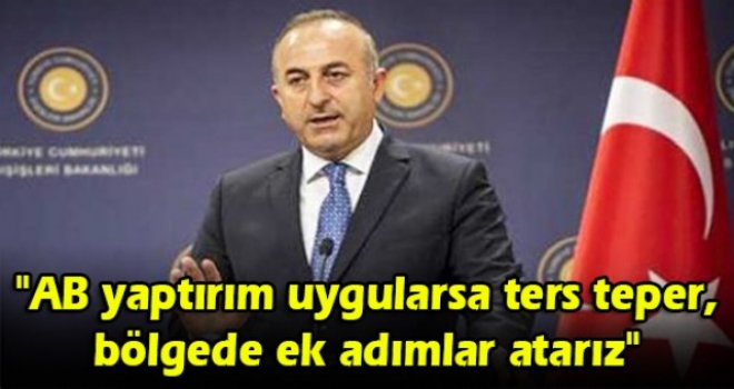 TC Dışişleri Bakanı Çavuşoğlu: AB yaptırım uygularsa ters teper, bölgede ek adımlar atarız