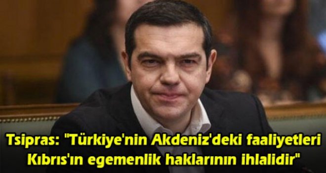Tsipras: Türkiye'nin Akdeniz'deki faaliyetleri Kıbrıs'ın egemenlik haklarının ihlalidir